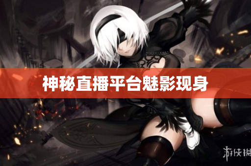 神秘直播平台魅影现身