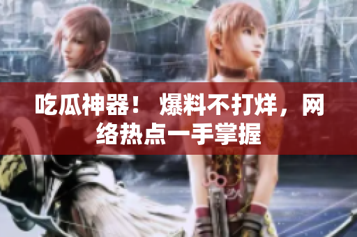 吃瓜神器！ 爆料不打烊，网络热点一手掌握