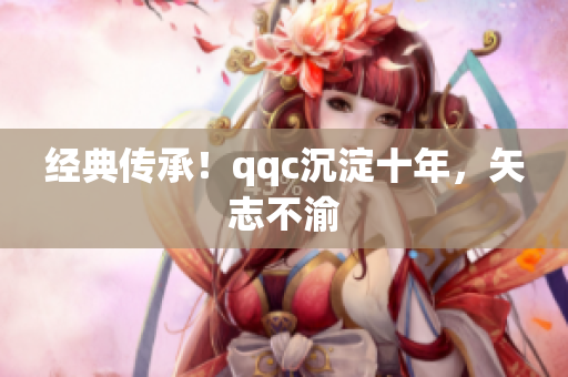 经典传承！qqc沉淀十年，矢志不渝