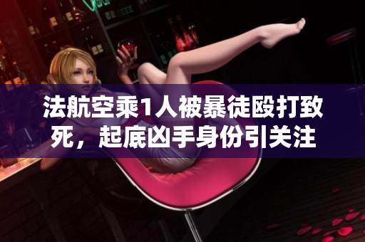 法航空乘1人被暴徒殴打致死，起底凶手身份引关注