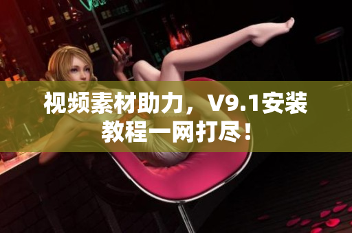 视频素材助力，V9.1安装教程一网打尽！
