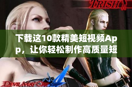 下载这10款精美短视频App，让你轻松制作高质量短视频