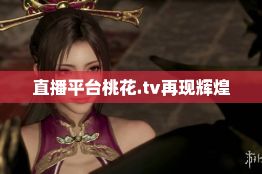 直播平台桃花.tv再现辉煌