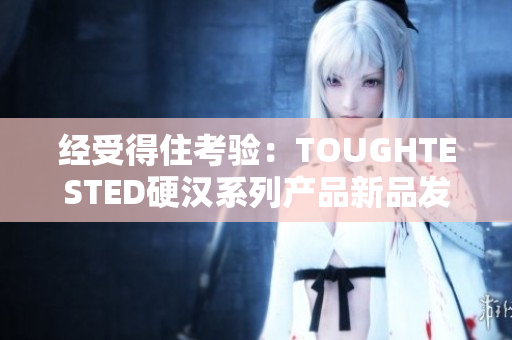 经受得住考验：TOUGHTESTED硬汉系列产品新品发布