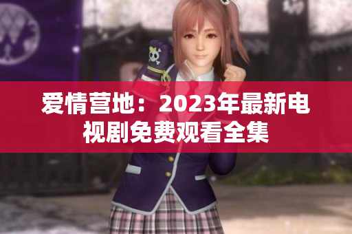 爱情营地：2023年最新电视剧免费观看全集