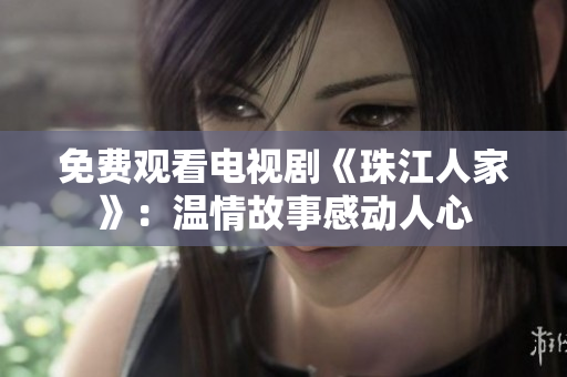 免费观看电视剧《珠江人家》：温情故事感动人心