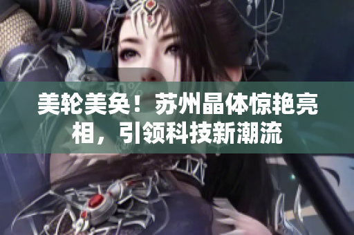 美轮美奂！苏州晶体惊艳亮相，引领科技新潮流