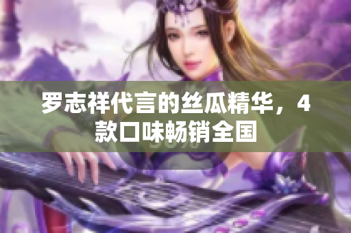 罗志祥代言的丝瓜精华，4款口味畅销全国