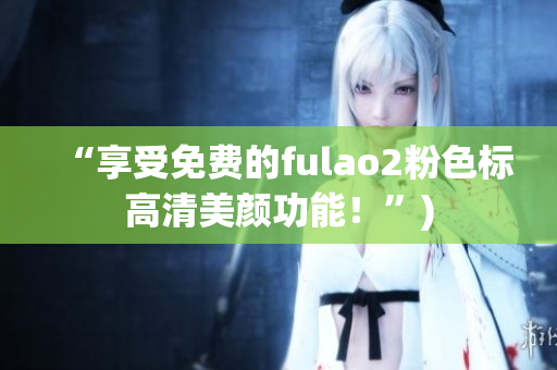 “享受免费的fulao2粉色标高清美颜功能！”)