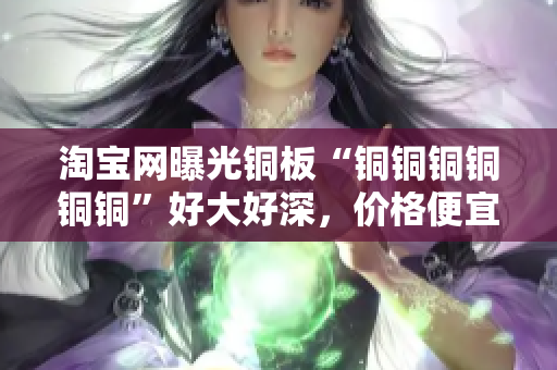 淘宝网曝光铜板“铜铜铜铜铜铜”好大好深，价格便宜实惠