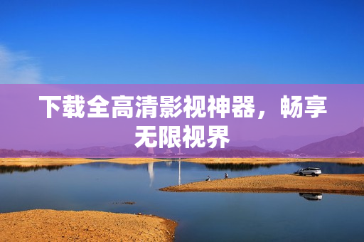 下载全高清影视神器，畅享无限视界