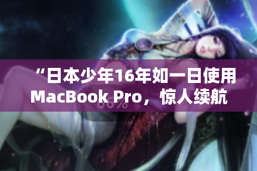 “日本少年16年如一日使用MacBook Pro，惊人续航力感人”