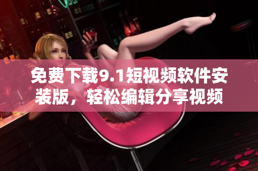 免费下载9.1短视频软件安装版，轻松编辑分享视频
