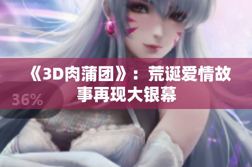 《3D肉蒲团》：荒诞爱情故事再现大银幕