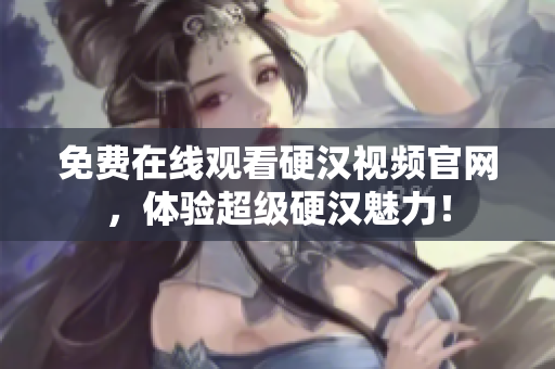 免费在线观看硬汉视频官网，体验超级硬汉魅力！