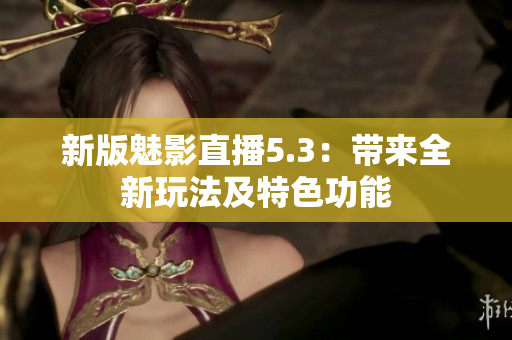 新版魅影直播5.3：带来全新玩法及特色功能