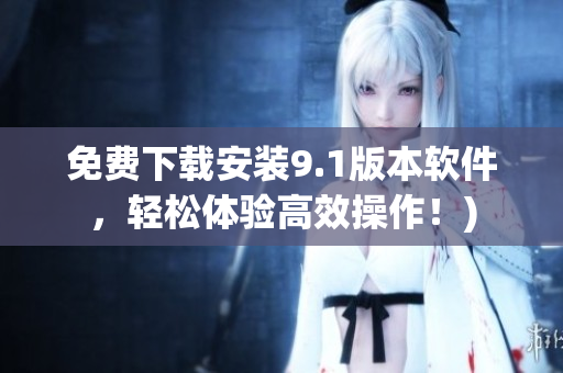 免费下载安装9.1版本软件，轻松体验高效操作！)