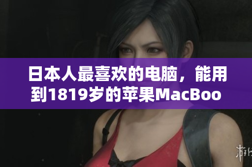 日本人最喜欢的电脑，能用到1819岁的苹果MacBook？