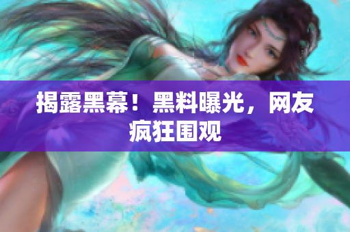 揭露黑幕！黑料曝光，网友疯狂围观