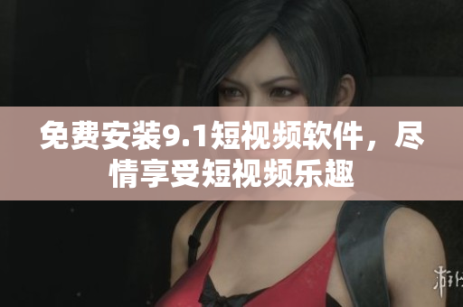 免费安装9.1短视频软件，尽情享受短视频乐趣
