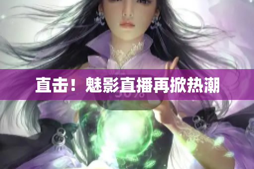 直击！魅影直播再掀热潮