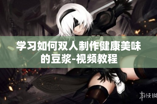 学习如何双人制作健康美味的豆浆-视频教程