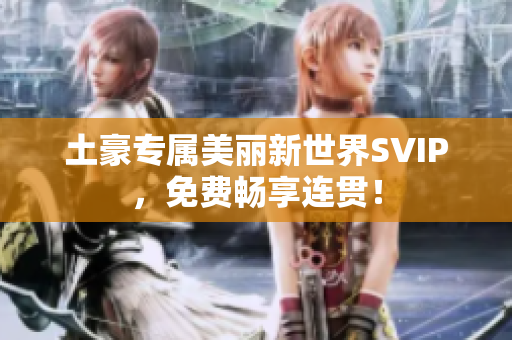 土豪专属美丽新世界SVIP，免费畅享连贯！