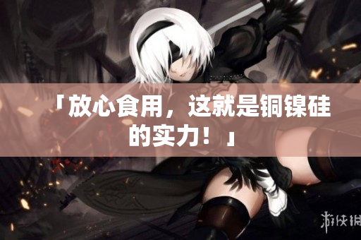 「放心食用，这就是铜镍硅的实力！」