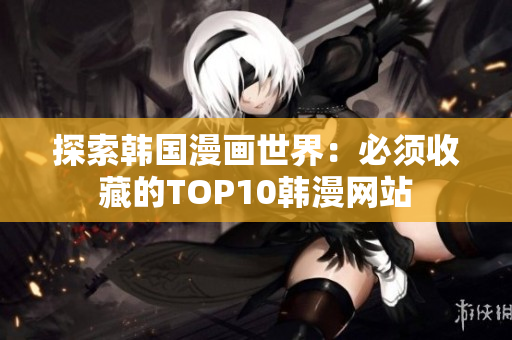 探索韩国漫画世界：必须收藏的TOP10韩漫网站
