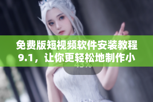 免费版短视频软件安装教程9.1，让你更轻松地制作小视频