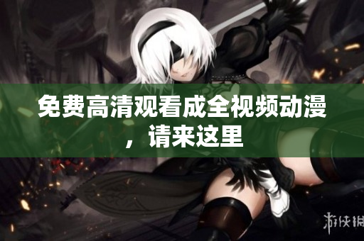 免费高清观看成全视频动漫，请来这里