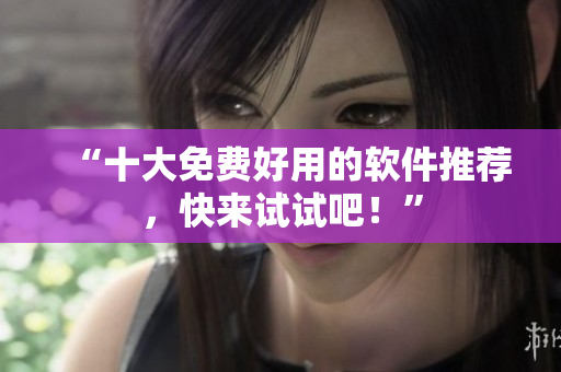 “十大免费好用的软件推荐，快来试试吧！”
