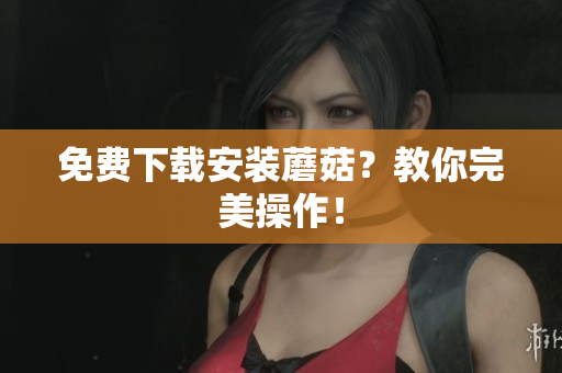 免费下载安装蘑菇？教你完美操作！