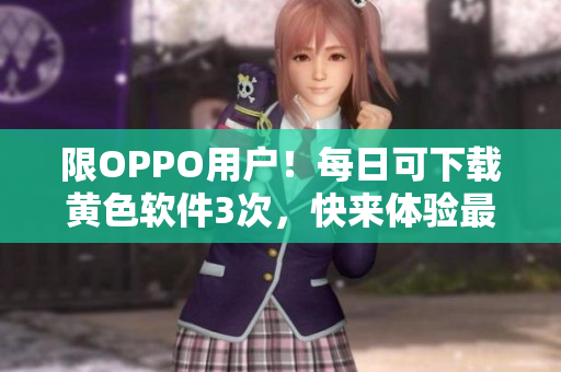 限OPPO用户！每日可下载黄色软件3次，快来体验最新3.0.3版本