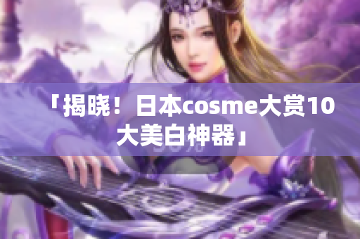 「揭晓！日本cosme大赏10大美白神器」