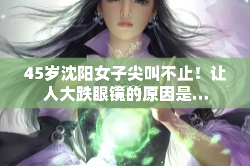 45岁沈阳女子尖叫不止！让人大跌眼镜的原因是…