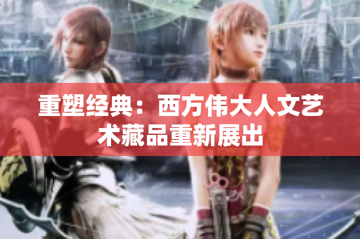 重塑经典：西方伟大人文艺术藏品重新展出