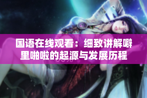 国语在线观看：细致讲解噼里啪啦的起源与发展历程