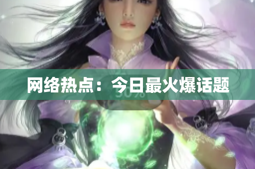 网络热点：今日最火爆话题