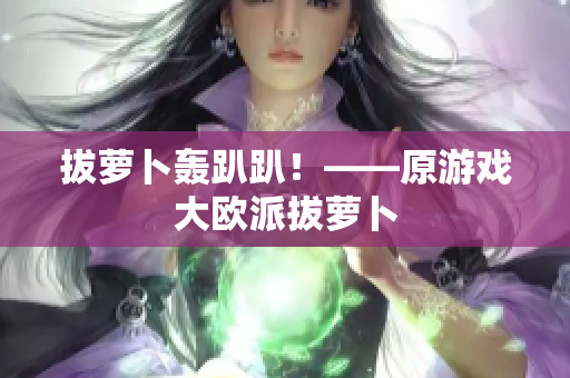 拔萝卜轰趴趴！——原游戏大欧派拔萝卜