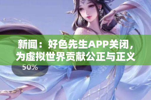 新闻：好色先生APP关闭，为虚拟世界贡献公正与正义