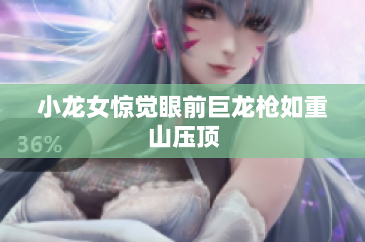 小龙女惊觉眼前巨龙枪如重山压顶