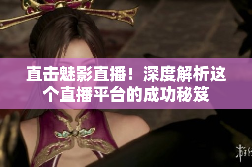 直击魅影直播！深度解析这个直播平台的成功秘笈
