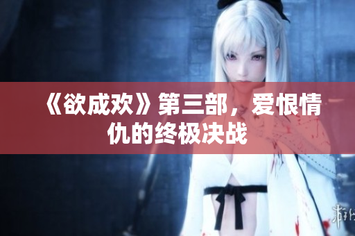 《欲成欢》第三部，爱恨情仇的终极决战