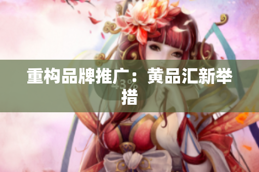 重构品牌推广：黄品汇新举措
