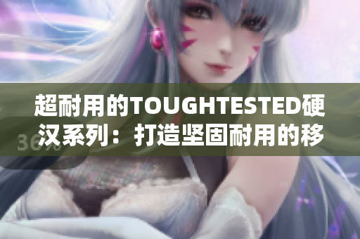 超耐用的TOUGHTESTED硬汉系列：打造坚固耐用的移动设备！