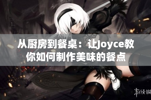 从厨房到餐桌：让Joyce教你如何制作美味的餐点