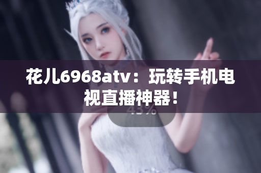 花儿6968atv：玩转手机电视直播神器！