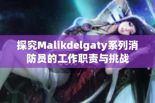 探究Malikdelgaty系列消防员的工作职责与挑战