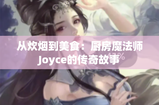 从炊烟到美食：厨房魔法师Joyce的传奇故事